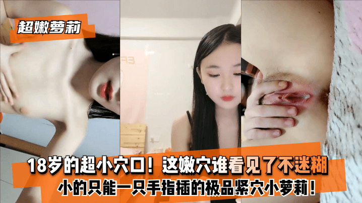 【超嫩萝莉】18岁的超小穴口！小的只能一只手指插的极品紧穴小萝莉！这嫩穴谁看见了不迷糊？1