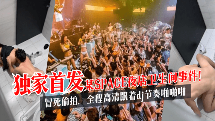 【独家首发】某SPACE夜店卫生间事件！冒死偷拍，全程高清跟着dj节奏啪啪啪