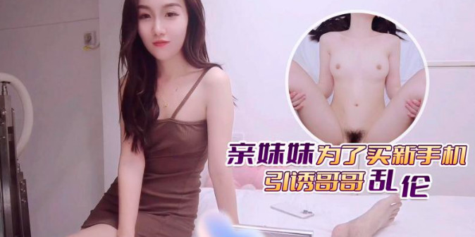 fheafea1ji_亲妹妹为了买新手机引诱哥哥乱伦